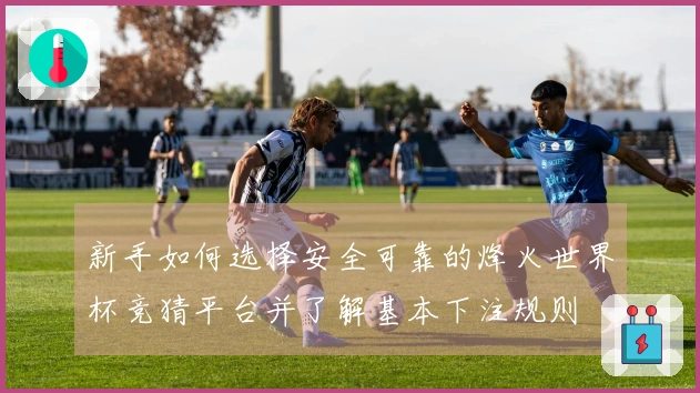新手如何选择安全可靠的烽火世界杯竞猜平台并了解基本下注规则