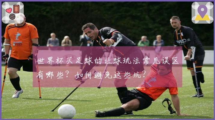 世界杯买足球的让球玩法常见误区有哪些？如何避免这些坑？