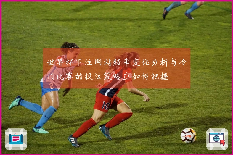 世界杯下注网站赔率变化分析与冷门比赛的投注策略应如何把握