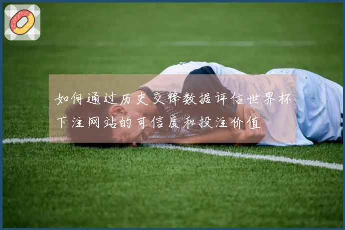 如何通过历史交锋数据评估世界杯下注网站的可信度和投注价值