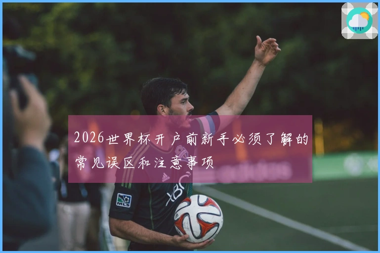 2026世界杯开户前新手必须了解的常见误区和注意事项