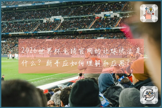 2026世界杯竞猜官网的让球玩法是什么？新手应如何理解和应用？