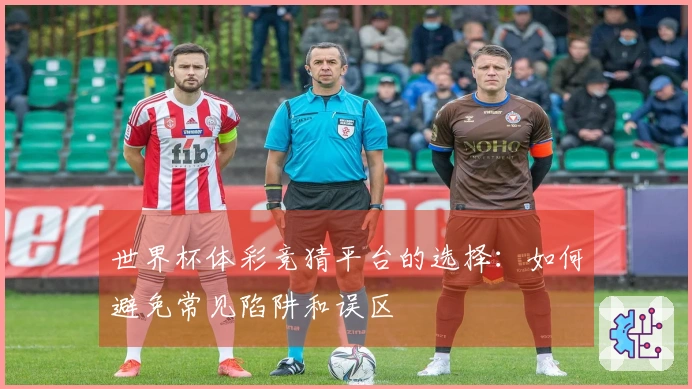 世界杯体彩竞猜平台的选择：如何避免常见陷阱和误区